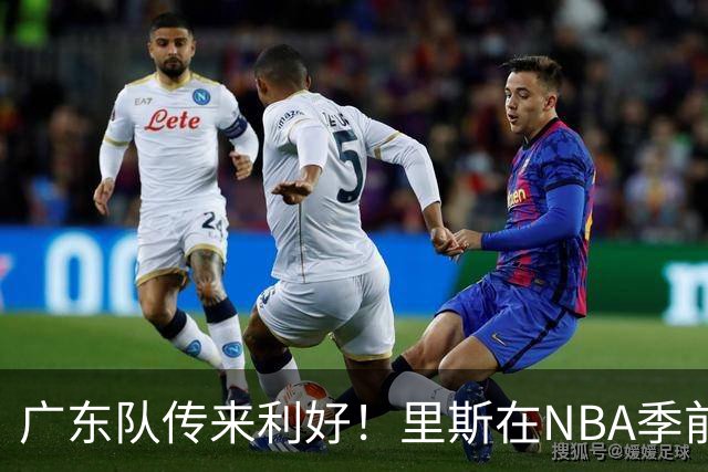 广东队传来利好！里斯在NBA季前赛中表现平平，10月11日将成为转折点
