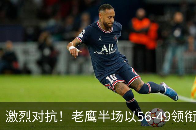 激烈对抗！老鹰半场以56-49领衔雷霆